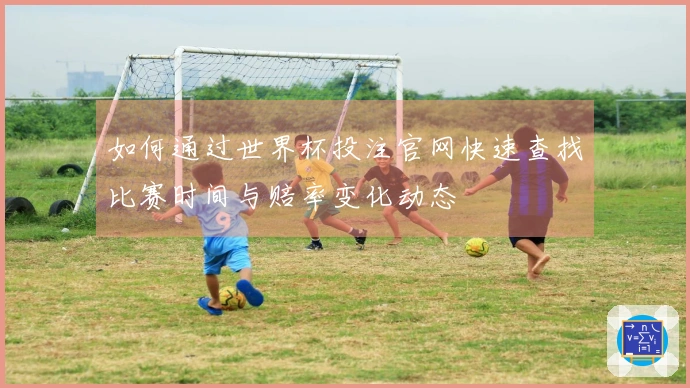如何通过世界杯投注官网快速查找比赛时间与赔率变化动态
