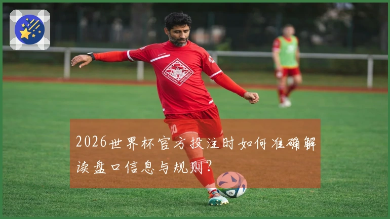 2026世界杯官方投注时如何准确解读盘口信息与规则？