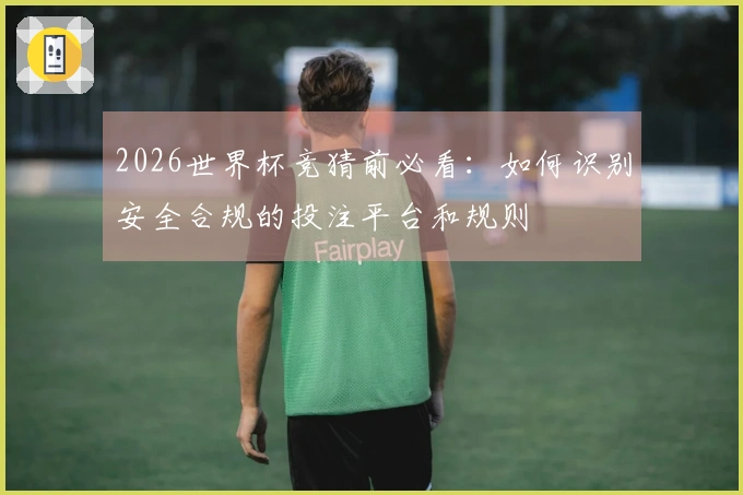 2026世界杯竞猜前必看:如何识别安全合规的投注平台和规则