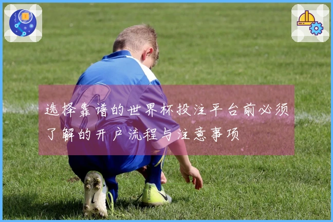 选择靠谱的世界杯投注平台前必须了解的开户流程与注意事项