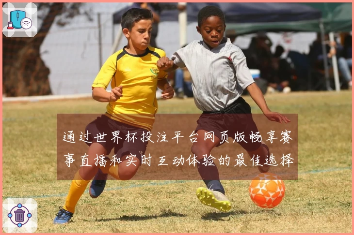 通过世界杯投注平台网页版畅享赛事直播和实时互动体验的最佳选择