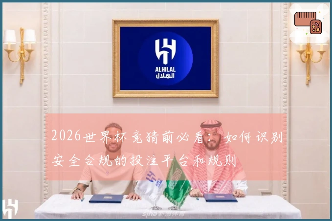 2026世界杯竞猜前必看：如何识别安全合规的投注平台和规则