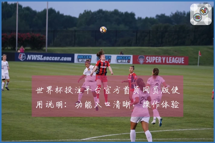 世界杯投注平台官方首页网页版使用说明：功能入口清晰，操作体验便捷。