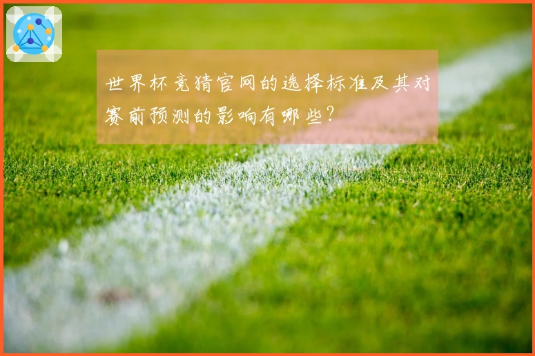 世界杯竞猜官网的选择标准及其对赛前预测的影响有哪些?