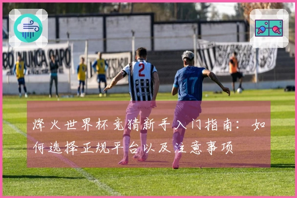 烽火世界杯竞猜新手入门指南：如何选择正规平台以及注意事项