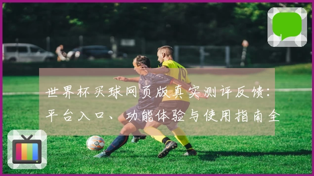 世界杯买球网页版真实测评反馈：平台入口、功能体验与使用指南全方位分享