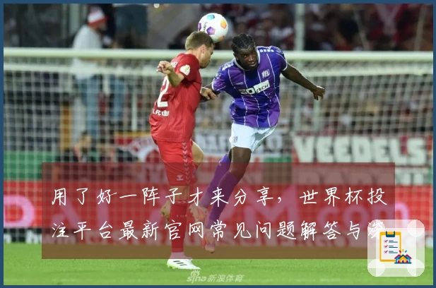 用了好一阵子才来分享，世界杯投注平台最新官网常见问题解答与深度使用体验