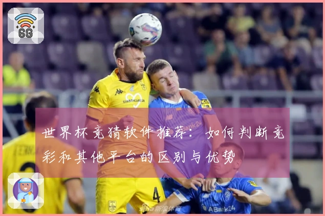 世界杯竞猜软件推荐：如何判断竞彩和其他平台的区别与优势