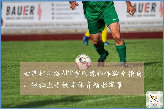 世界杯买球APP官网操作体验全指南，轻松上手畅享体育精彩赛事