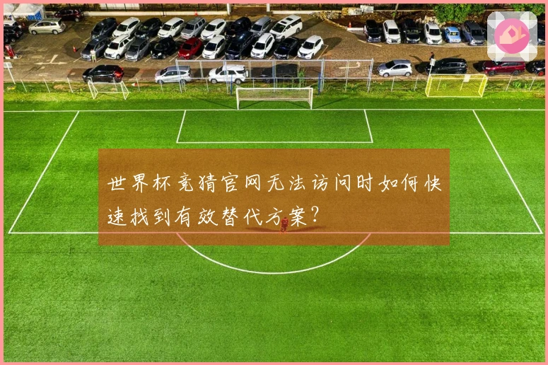 世界杯竞猜官网无法访问时如何快速找到有效替代方案?
