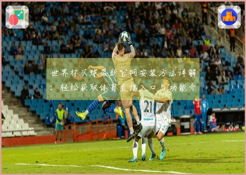世界杯买球最新官网安装方法详解:轻松获取体育直播入口与功能介绍