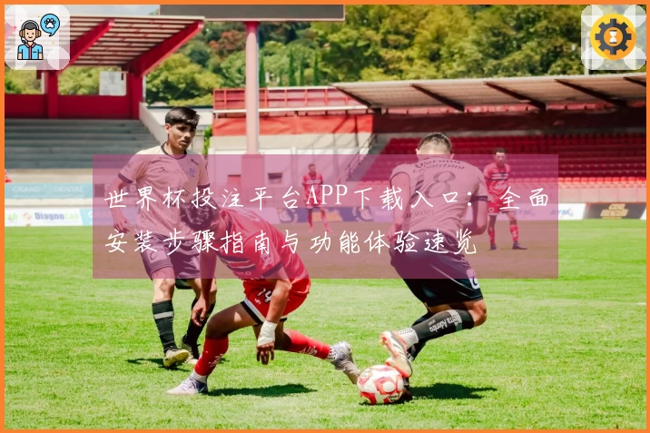 世界杯投注平台APP下载入口：全面安装步骤指南与功能体验速览