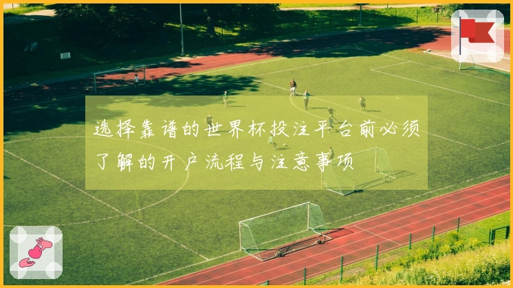 选择靠谱的世界杯投注平台前必须了解的开户流程与注意事项